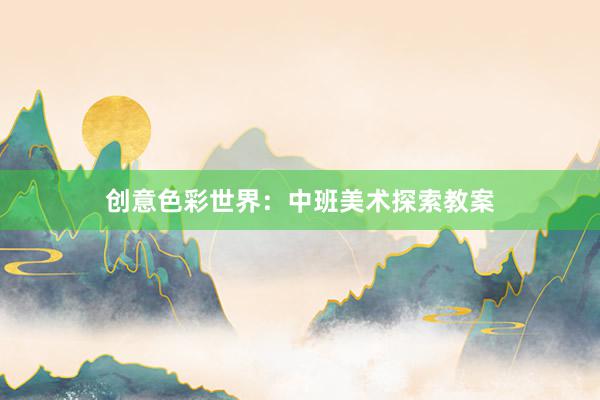 创意色彩世界：中班美术探索教案