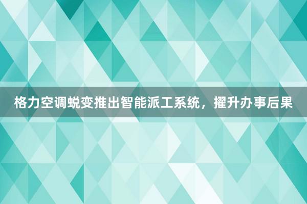 格力空调蜕变推出智能派工系统，擢升办事后果