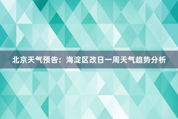 北京天气预告：海淀区改日一周天气趋势分析