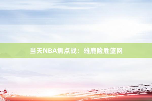 当天NBA焦点战：雄鹿险胜篮网