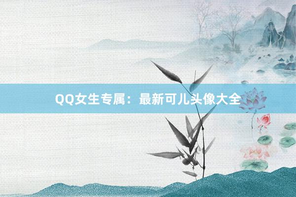 QQ女生专属：最新可儿头像大全