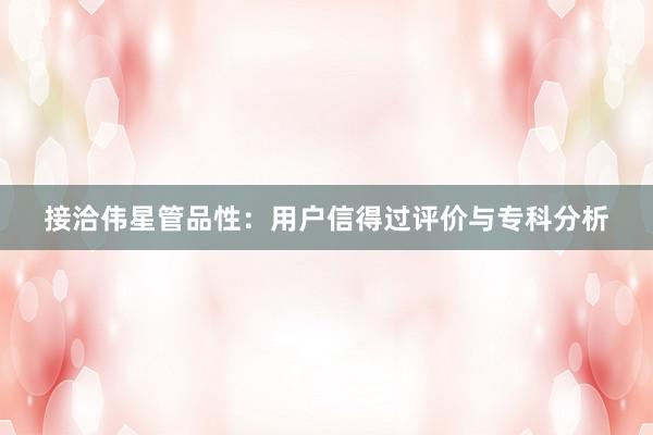 接洽伟星管品性：用户信得过评价与专科分析