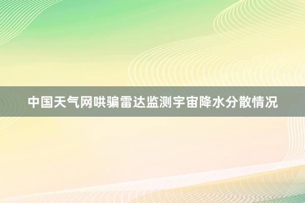 中国天气网哄骗雷达监测宇宙降水分散情况